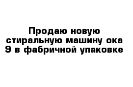 Продаю новую стиральную машину ока 9 в фабричной упаковке